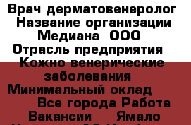 Врач дерматовенеролог › Название организации ­ Медиана, ООО › Отрасль предприятия ­ Кожно-венерические заболевания › Минимальный оклад ­ 55 000 - Все города Работа » Вакансии   . Ямало-Ненецкий АО,Ноябрьск г.